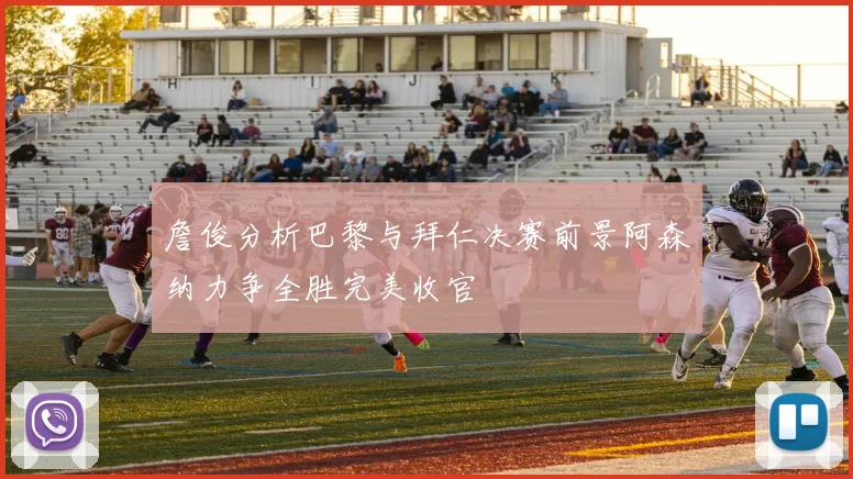 詹俊分析巴黎与拜仁决赛前景阿森纳力争全胜完美收官