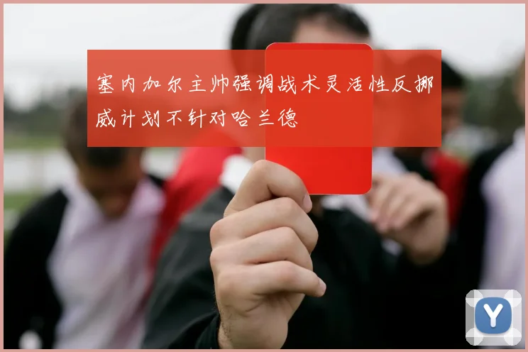 塞内加尔主帅强调战术灵活性反挪威计划不针对哈兰德