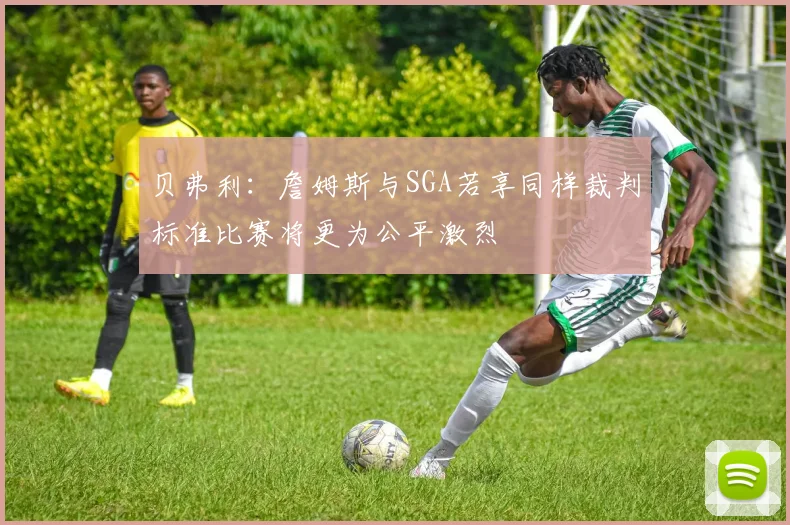 贝弗利：詹姆斯与SGA若享同样裁判标准比赛将更为公平激烈