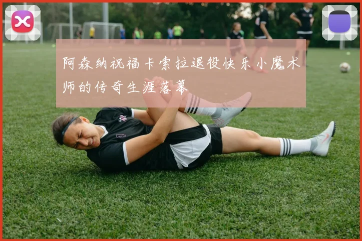 阿森纳祝福卡索拉退役快乐小魔术师的传奇生涯落幕