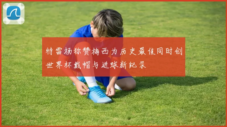 特雷杨称赞梅西为历史最佳同时创世界杯戴帽与进球新纪录