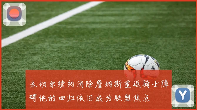 米切尔续约消除詹姆斯重返骑士障碍他的回归依旧成为联盟焦点