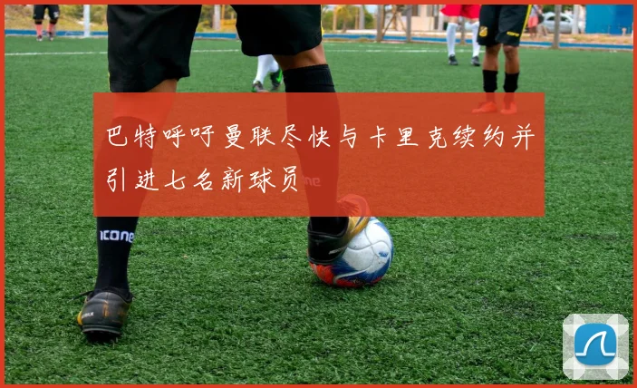 巴特呼吁曼联尽快与卡里克续约并引进七名新球员