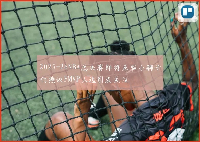 2025-26NBA总决赛即将来临小狮子们热议FMVP人选引发关注