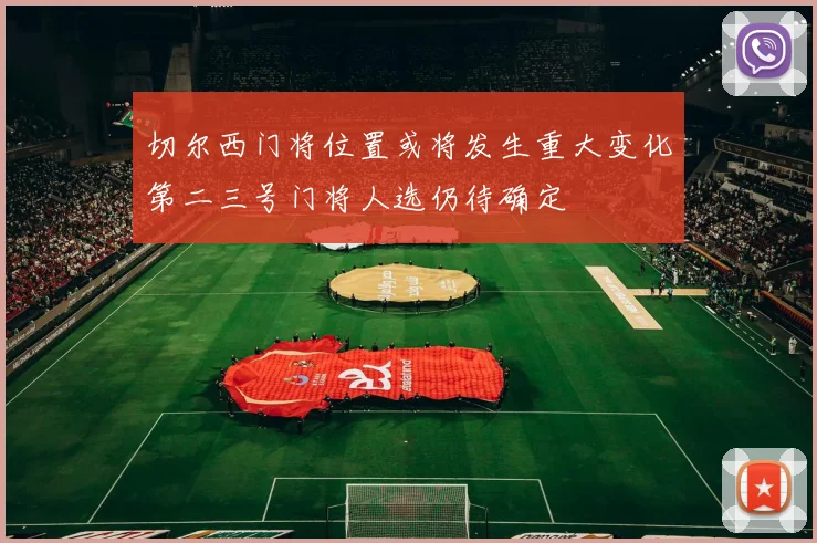切尔西门将位置或将发生重大变化第二三号门将人选仍待确定
