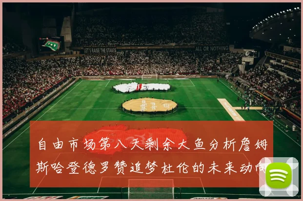 自由市场第八天剩余大鱼分析詹姆斯哈登德罗赞追梦杜伦的未来动向