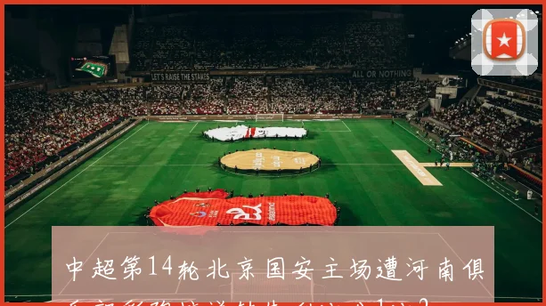 中超第14轮北京国安主场遭河南俱乐部彩陶坊逆转失利比分1比2