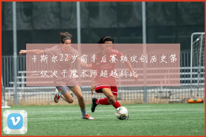 卡斯尔22岁前季后赛助攻创历史第二仅次于魔术师超越科比