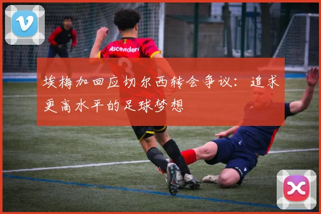 埃梅加回应切尔西转会争议：追求更高水平的足球梦想