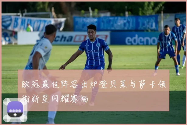 欧冠最佳阵容出炉登贝莱与萨卡领衔新星闪耀赛场