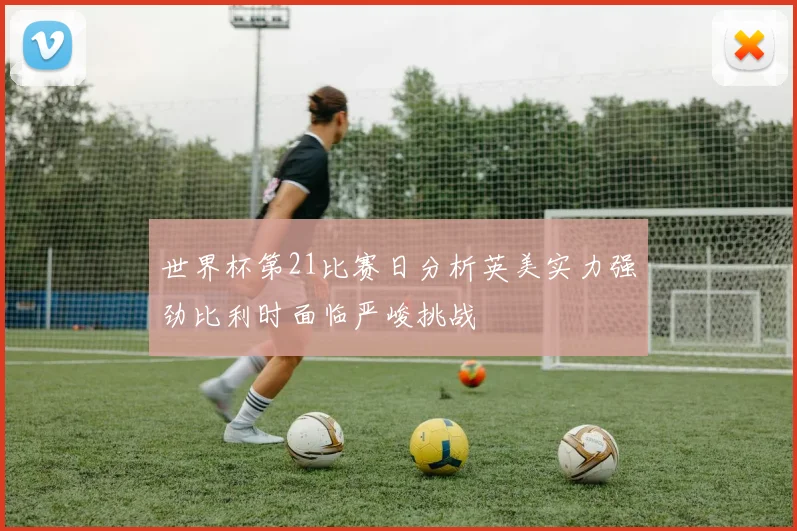 世界杯第21比赛日分析英美实力强劲比利时面临严峻挑战