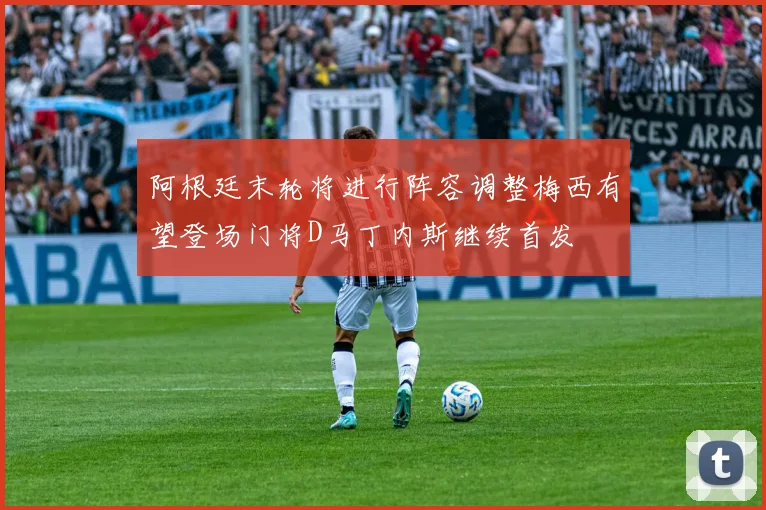 阿根廷末轮将进行阵容调整梅西有望登场门将D马丁内斯继续首发