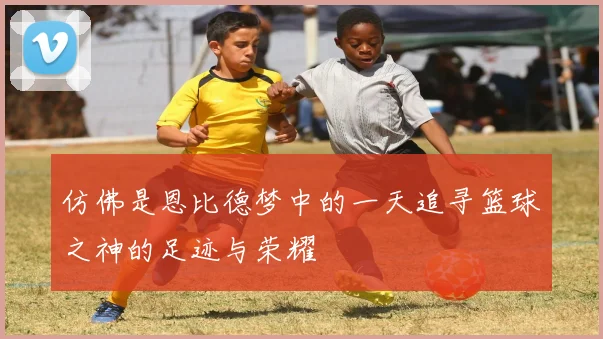 仿佛是恩比德梦中的一天追寻篮球之神的足迹与荣耀