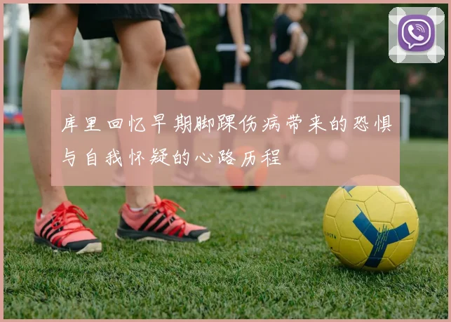 库里回忆早期脚踝伤病带来的恐惧与自我怀疑的心路历程