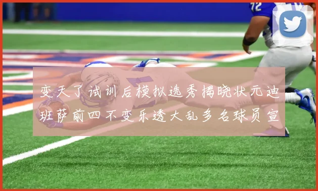 变天了试训后模拟选秀揭晓状元迪班萨前四不变乐透大乱多名球员宣布退选